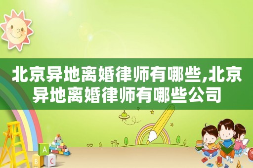 北京異地離婚律師有哪些,北京異地離婚律師有哪些公司