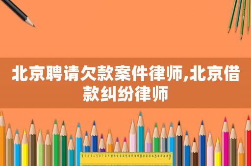 北京聘請欠款案件律師,北京借款糾紛律師