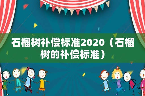 石榴樹補償標準2020（石榴樹的補償標準）