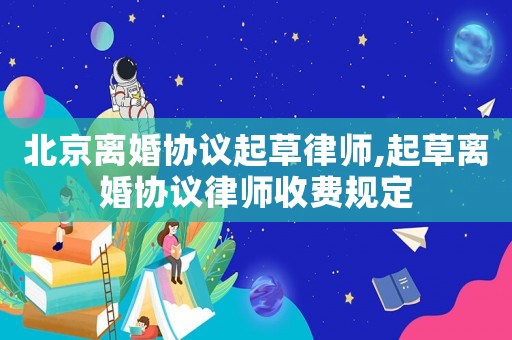 北京離婚協(xié)議起草律師,起草離婚協(xié)議律師收費(fèi)規(guī)定