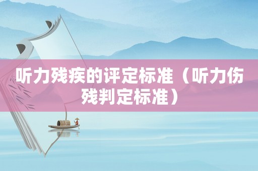 聽力殘疾的評(píng)定標(biāo)準(zhǔn)（聽力傷殘判定標(biāo)準(zhǔn)）