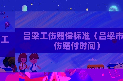 呂梁工傷賠償標(biāo)準(zhǔn)（呂梁市工傷賠付時間）