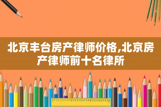 北京豐臺(tái)房產(chǎn)律師價(jià)格,北京房產(chǎn)律師前十名律所