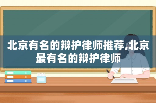 北京有名的辯護(hù)律師推薦,北京最有名的辯護(hù)律師