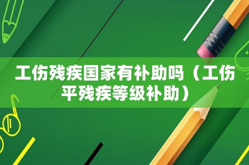 工傷殘疾國(guó)家有補(bǔ)助嗎（工傷平殘疾等級(jí)補(bǔ)助）