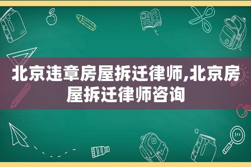 北京違章房屋拆遷律師,北京房屋拆遷律師咨詢