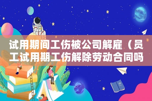 試用期間工傷被公司解雇（員工試用期工傷解除勞動合同嗎）