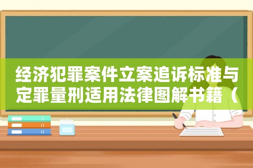 經(jīng)濟犯罪案件立案追訴標準與定罪量刑適用法律圖解書籍（《經(jīng)濟犯罪追訴標準》）