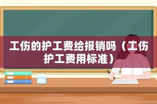 工傷的護(hù)工費(fèi)給報(bào)銷嗎（工傷護(hù)工費(fèi)用標(biāo)準(zhǔn)）