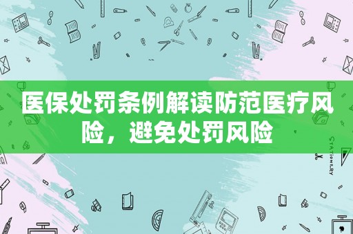 醫(yī)保處罰條例解讀防范醫(yī)療風(fēng)險，避免處罰風(fēng)險