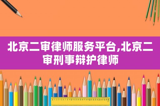 北京二審律師服務(wù)平臺(tái),北京二審刑事辯護(hù)律師