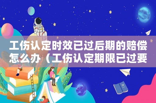 工傷認(rèn)定時(shí)效已過后期的賠償怎么辦（工傷認(rèn)定期限已過要怎么賠償）