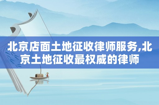 北京店面土地征收律師服務(wù),北京土地征收最權(quán)威的律師