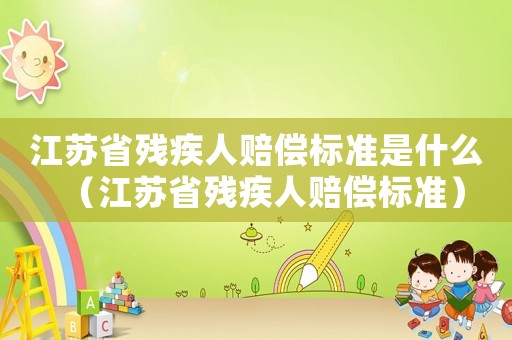 江蘇省殘疾人賠償標(biāo)準(zhǔn)是什么（江蘇省殘疾人賠償標(biāo)準(zhǔn)）