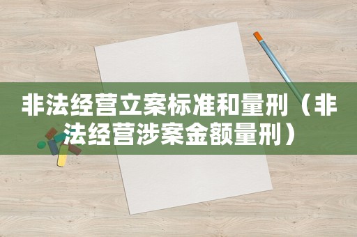 非法經(jīng)營(yíng)立案標(biāo)準(zhǔn)和量刑（非法經(jīng)營(yíng)涉案金額量刑）