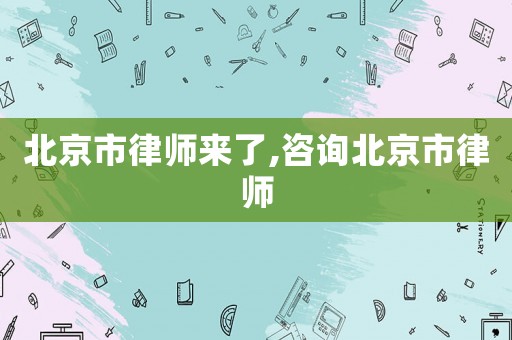北京市律師來(lái)了,咨詢(xún)北京市律師