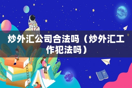 炒外匯公司合法嗎（炒外匯工作犯法嗎）