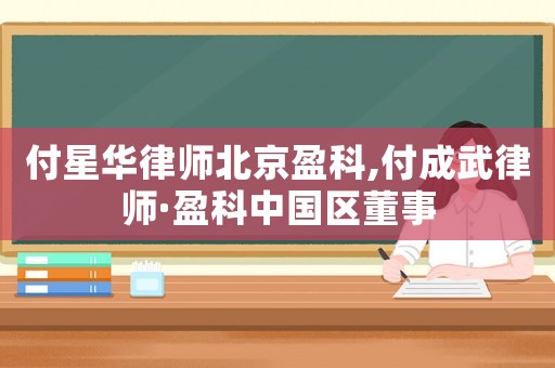 付星華律師北京盈科,付成武律師·盈科中國(guó)區(qū)董事