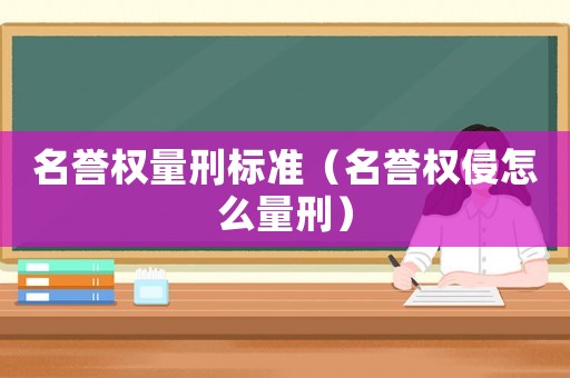名譽(yù)權(quán)量刑標(biāo)準(zhǔn)（名譽(yù)權(quán)侵怎么量刑）