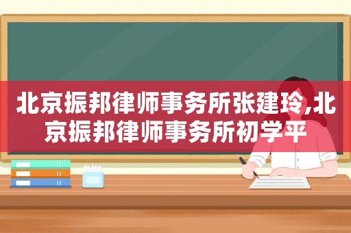 北京振邦律師事務(wù)所張建玲,北京振邦律師事務(wù)所初學(xué)平