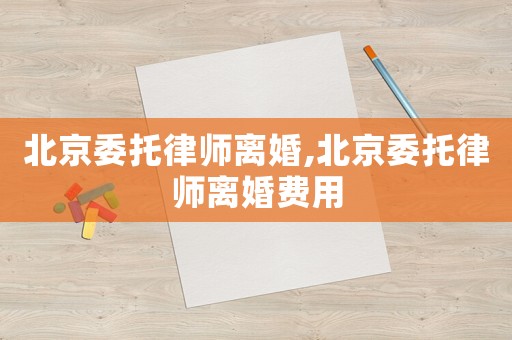 北京委托律師離婚,北京委托律師離婚費(fèi)用