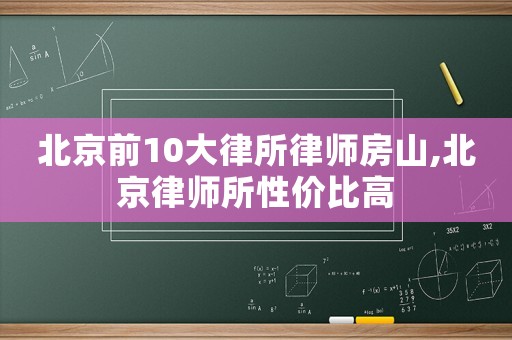 北京前10大律所律師房山,北京律師所性價(jià)比高