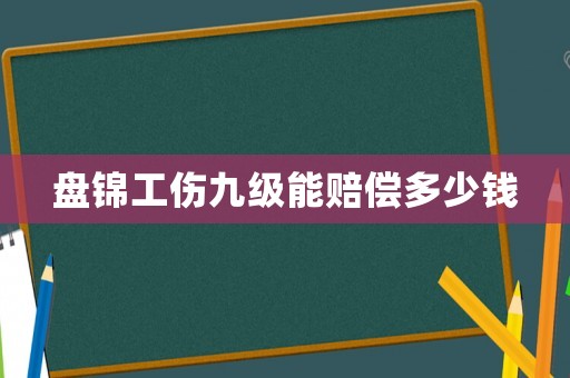 盤錦工傷九級能賠償多少錢
