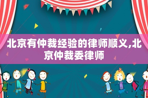 北京有仲裁經(jīng)驗(yàn)的律師順義,北京仲裁委律師