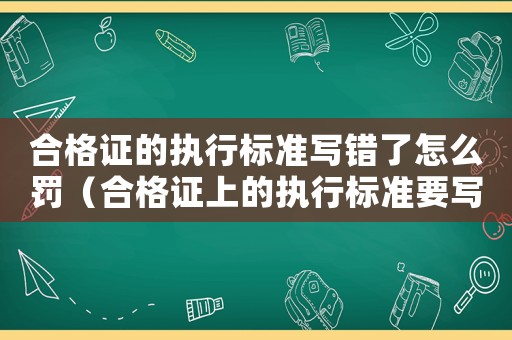 合格證的執(zhí)行標準寫錯了怎么罰（合格證上的執(zhí)行標準要寫什么意思）