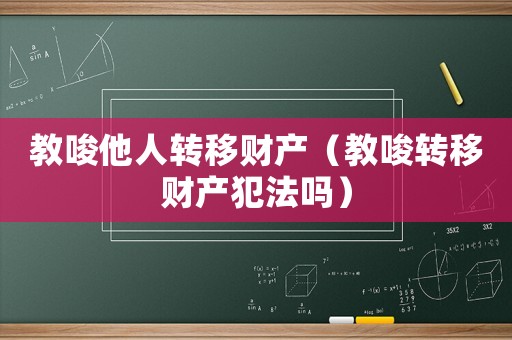 教唆他人轉(zhuǎn)移財(cái)產(chǎn)（教唆轉(zhuǎn)移財(cái)產(chǎn)犯法嗎）