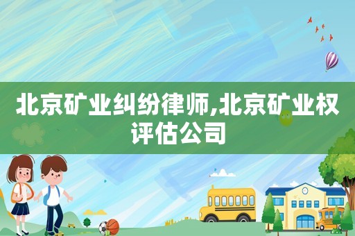 北京礦業(yè)糾紛律師,北京礦業(yè)權(quán)評估公司