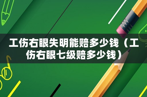 工傷右眼失明能賠多少錢（工傷右眼七級(jí)賠多少錢）