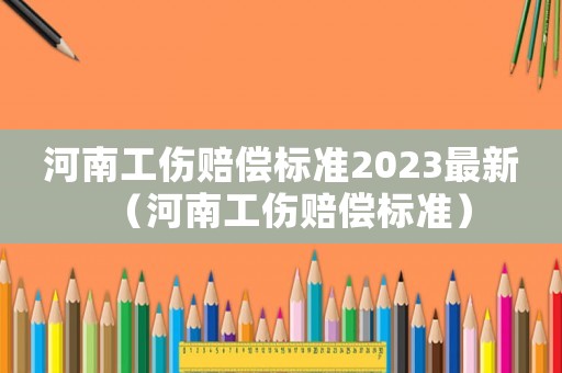 河南工傷賠償標(biāo)準(zhǔn)2023最新（河南工傷賠償標(biāo)準(zhǔn)）