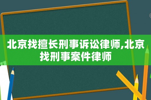 北京找擅長刑事訴訟律師,北京找刑事案件律師