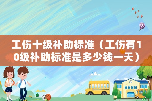 工傷十級補(bǔ)助標(biāo)準(zhǔn)（工傷有10級補(bǔ)助標(biāo)準(zhǔn)是多少錢一天）