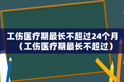 工傷醫(yī)療期最長不超過24個(gè)月（工傷醫(yī)療期最長不超過）