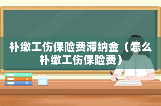 補繳工傷保險費滯納金（怎么補繳工傷保險費）
