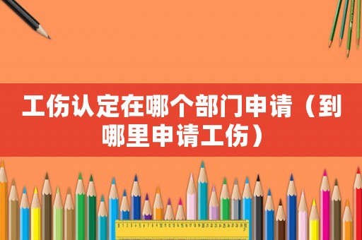 工傷認(rèn)定在哪個(gè)部門申請(qǐng)（到哪里申請(qǐng)工傷）