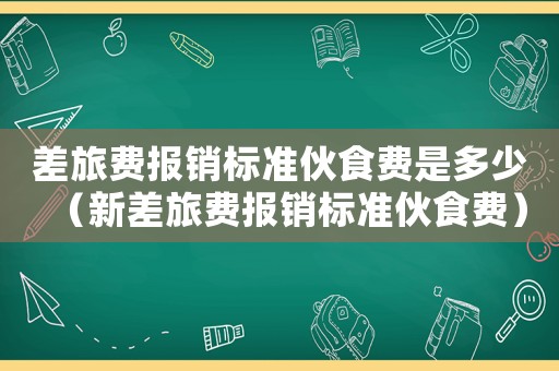 差旅費報銷標準伙食費是多少（新差旅費報銷標準伙食費）