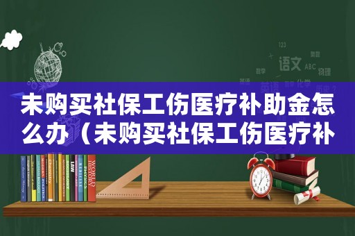 未購買社保工傷醫(yī)療補助金怎么辦（未購買社保工傷醫(yī)療補助金）