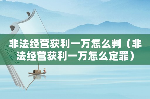 非法經(jīng)營獲利一萬怎么判（非法經(jīng)營獲利一萬怎么定罪）