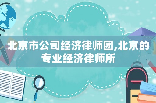 北京市公司經(jīng)濟(jì)律師團(tuán),北京的專業(yè)經(jīng)濟(jì)律師所
