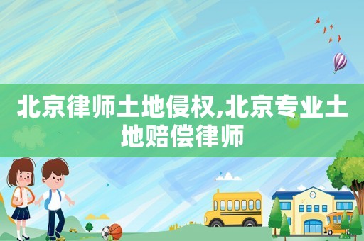 北京律師土地侵權(quán),北京專業(yè)土地賠償律師