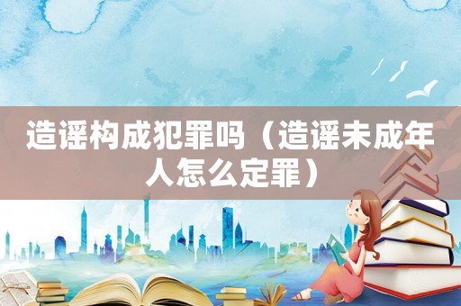 造謠構成犯罪嗎（造謠未成年人怎么定罪）