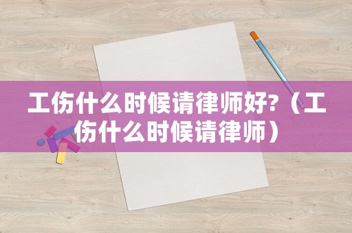 工傷什么時(shí)候請(qǐng)律師好?（工傷什么時(shí)候請(qǐng)律師）