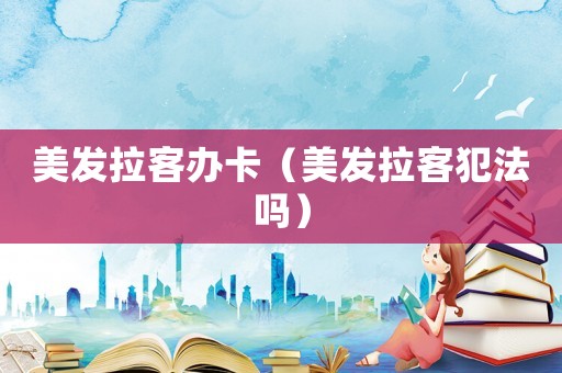 美發(fā)拉客辦卡（美發(fā)拉客犯法嗎）
