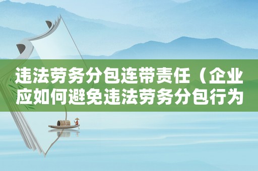 違法勞務分包連帶責任（企業(yè)應如何避免違法勞務分包行為）