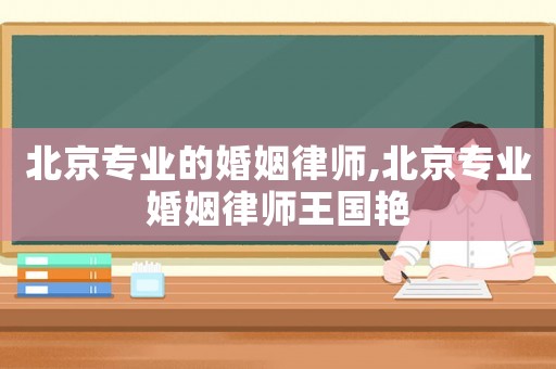 北京專業(yè)的婚姻律師,北京專業(yè)婚姻律師王國艷