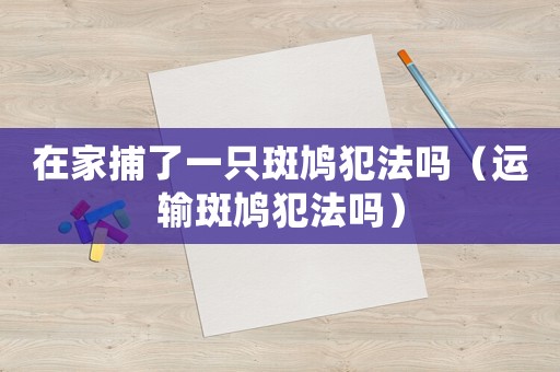 在家捕了一只斑鳩犯法嗎（運輸斑鳩犯法嗎）