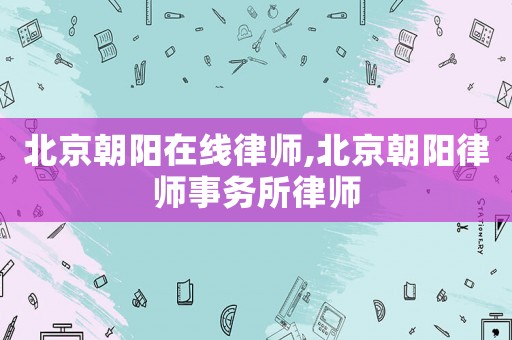 北京朝陽在線律師,北京朝陽律師事務(wù)所律師